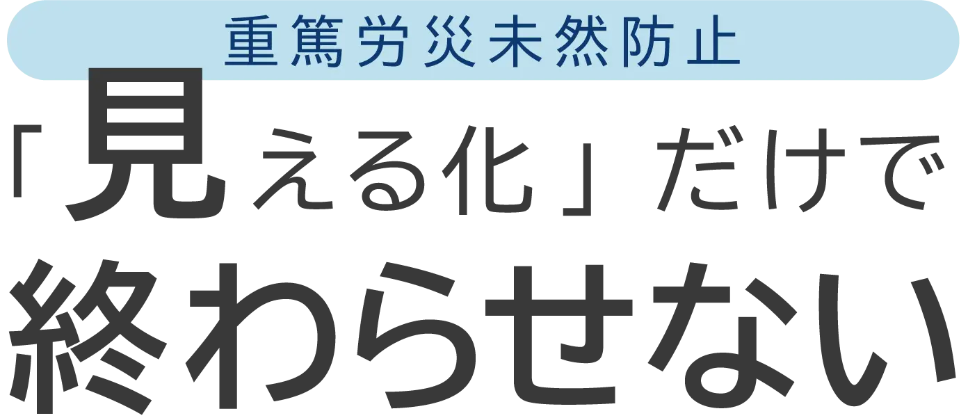重篤災害未然防止「見える化」だけで、終わらせない